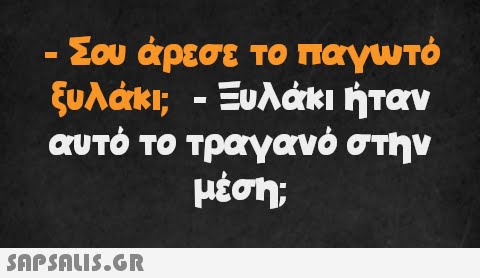 - Σου άρεσε το παγωτό ξυλάκι; - Ξυλάκι ήταν αυτό το τραγανό στην μέση;