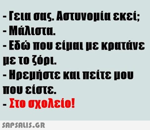 - Γεια σας. Αστυνομία εκεί; - Μάλιστα. - Εδώ που είμαι με κρατάνε με το ζόρι. - Ηρεμήστε και πείτε μου που είστε. - Στο σχολείο!