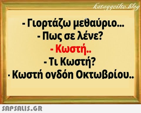 - Γιορτάζω μεθαύριο... - Πως σε λένε? - Κωστή.. - Τι Κωστή? . Κωστή ονδόη Οκτωβρίου..