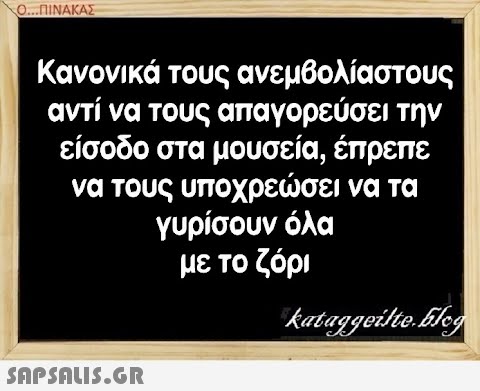 Ο.ΠΙΝΑΚΑΣ Κανονικά τους ανεμβολίαστους αντί να τους απαγορεύσει την είσοδο στα μουσεία, έπρεπε να τους υποχρεσει να τα γυρίσουν όλα με το ζόρι