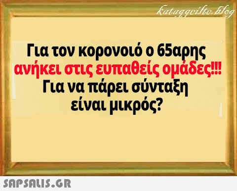 Για τον κορονοιό ο 65αρης ανήκει στις ευπαθείς ομάδες!! Για να πάρει σύνταξη είναι μικρός?