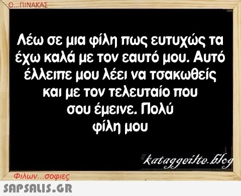 Ο..ΠΙΝΑΚΑΣ Λέω σε μια φίλη πως ευτυχς τα έχω καλά με τον εαυτό μου. Αυτό έλλειπε μου λέει να τσακωθείς και με τον τελευταίο που σου έμεινε. Πολύ φίλη μου Φιλων . σοφιες SAPSNLI.GR