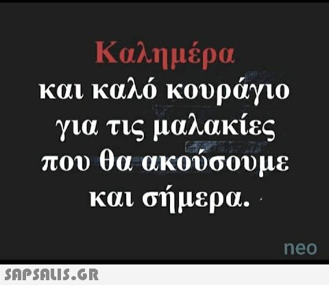 Καλημέρα και καλό κουράγιο για τις μαλακίες που θα ακούσουμε και σήμερα.  neo