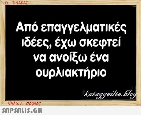 Ο...ΠΙΝΑΚΑΣ Από επαγγελματικές ιδέες, έχω σκεφτεί να ανοίξω ένα ουρλιακτήριο Φιλων...σοφιες  kataggeilte.Elog