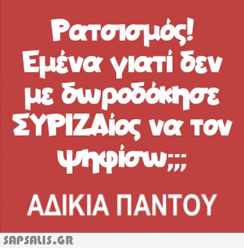 Ρατσισμός! Εμένα γιατί δεν με δωροδόκησε ΣΥΡΙΖΑίος να τον ψηφίσω;;; ΑΔΙΚΙΑ ΠΑΝΤΟΥ