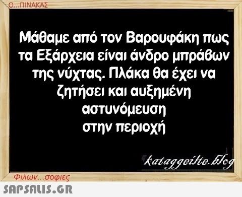 Ο...ΠΙΝΑΚΑΣ Μάθαμε από τον Βαρουφάκη πως τα Εξάρχεια είναι άνδρο μπράβων της νύχτας. Πλάκα θα έχει να ζητήσει και αυξημένη αστυνόμευση στην περιοχή Φιλων...σοφιες  kataggeilte.Elog