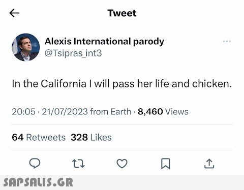 K Alexis International parody @Tsipras_int3 Tweet In the California I will pass her life and chicken. 20:05 21/07/2023 from Earth - 8,460 Views 64 Retweets 328 Likes 27  ↑