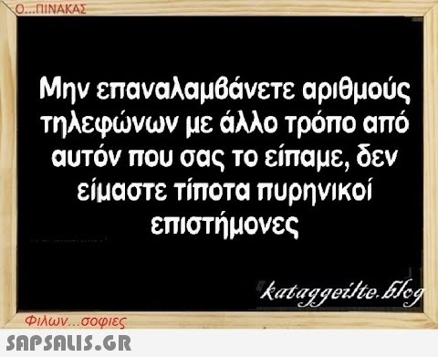 Ο...ΠΙΝΑΚΑΣ Μην επαναλαμβάνετε αριθμούς τηλεφώνων με άλλο τρόπο από αυτόν που σας το είπαμε, δεν είμαστε τίποτα πυρηνικοί επιστήμονες Φιλων...σοφιες  kataggeilte.Elog