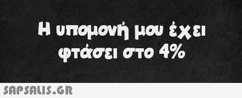 Η υπομονή μου έχει φτάσει στο 4%