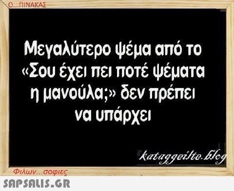 Ο...ΠΙΝΑΚΑΣ Μεγαλύτερο ψέμα από το «Σου έχει πει ποτέ ψέματα η μανούλα;» δεν πρέπει να υπάρχει Φιλων...σοφιες  kataggeilte.Elog