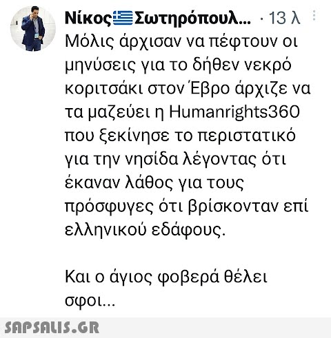 Νίκος:ΞΣωτηρόπουλ... · 13 λε Μόλις άρχισαν να πέφτουν οι μηνύσεις για το δήθεν νεκρό κοριτσάκι στον Έβρο άρχιζε να τα μαζεύει η Humanrights360 που ξεκίνησε το περιστατικό για την νησίδα λέγοντας ότι έκαναν λάθος για τους πρόσφυγες ότι βρίσκονταν επί ελληνικού εδάφους. Και ο άγιος φοβερά θέλει σφοι...