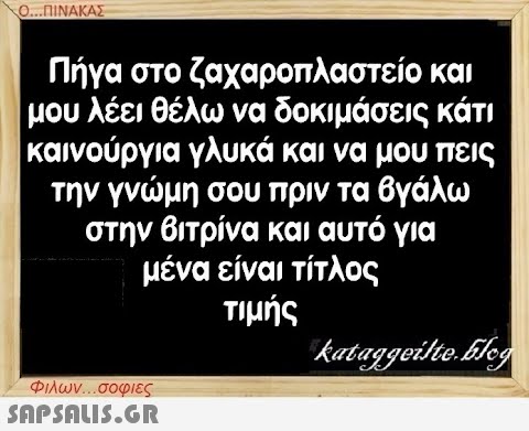 Ο...ΠΙΝΑΚΑΣ Πήγα στο ζαχαροπλαστείο και μου λέει θέλω να δοκιμάσεις κάτι καινούργια γλυκά και να μου πεις την γνώμη σου πριν τα βγάλω στην βιτρίνα και αυτό για μένα είναι τίτλος τιμής kataggeilte.Eleg Φιλων...σοφιες