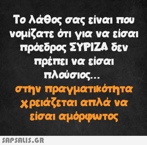 Το λάθος σας είναι που νομίζατε ότι για να είσαι πρόεδρος ΣΥΡΙΖΑ δεν πρέπει να είσαι πλούσιος... στην πραγματικότητα χρειάζεται απλά να είσαι αμόρφωτος