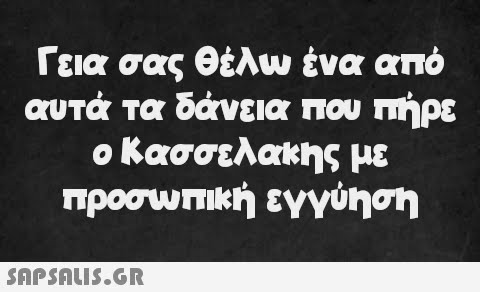 Γεια σας θέλω ένα από αυτά τα δάνεια που πήρε ο Κασσελάκης με προσωπική εγγύηση