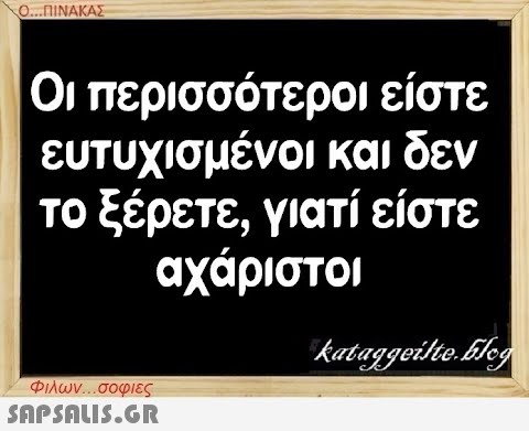 Ο...ΠΙΝΑΚΑΣ Οι περισσότεροι είστε ευτυχισμένοι και δεν το ξέρετε, γιατί είστε αχάριστοι Φιλων...σοφιες  kataggeilte.Elog