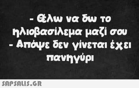 Θέλω να δω το ηλιοβασίλεμα μαζί σου - Απόψε δεν γίνεται έχει πανηγύρι - -