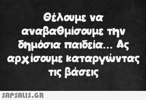 Θέλουμε να αναβαθμίσουμε την δημόσια παιδεία... Ας αρχίσουμε καταργώντας τις βάσεις