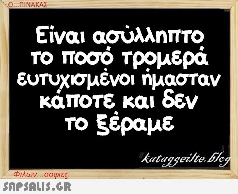 Ο...ΠΙΝΑΚΑΣ Είναι ασύλληπτο το ποσό τρομερά ευτυχισμένοι ήμασταν κάποτε και δεν το ξέραμε Φιλων...σοφιες  kataggeilte.Elog