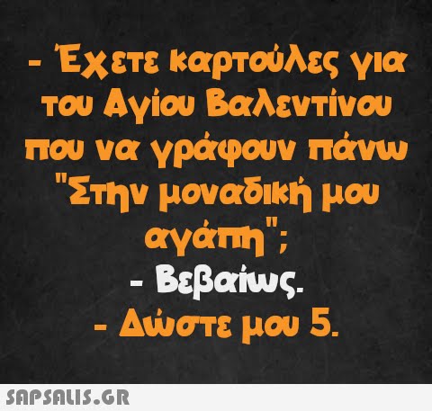 - Έχετε καρτούλες για του Αγίου Βαλεντίνου που να γράφουν πάνω Στην μοναδική μου αγάπη; - Βεβαίως. - Δώστε μου 5.