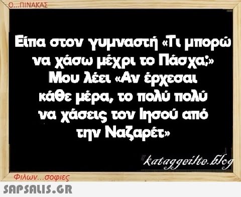 Ο...ΠΙΝΑΚΑΣ Είπα στον γυμναστή «Τι μπορώ να χάσω μέχρι το Πάσχα;» Μου λέει «Αν έρχεσαι κάθε μέρα, το πολύ πολύ να χάσεις τον Ιησού από την Ναζαρέτ» kataggeilte.Elog Φιλων...σοφιες