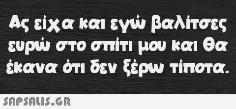 Ας είχα και εγώ βαλίτσες ευρώ στο σπίτι μου και θα έκανα ότι δεν ξέρω τίποτα.