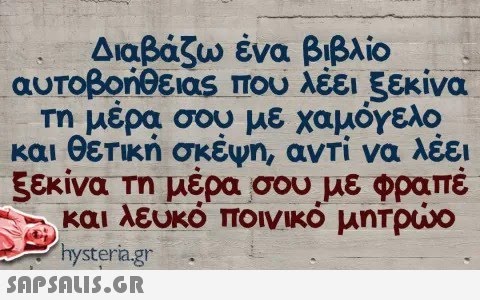 Διαβάζω ένα βιβλίο αυτοβοήθειας που λέει ξεκίνα τη μέρα σου με χαμόγελο και θετική σκέψη, αντί να λέει ξεκίνα τη μέρα σου με φραπέ και λευκό ποινικό μητρώο hysteria.gr