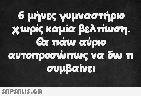 6 μήνες γυμναστήριο χωρίς καμία βελτίωση. Θα πάω αύριο αυτοπροσώπως να δω τι συμβαίνει