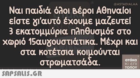 @ASTADIALAA Ναι παιδιά όλοι Βέροι Αθηναίοι είστε γι αυτό έχουμε μαζευτεί 3 εκατομμύρια πληθυσμός στο χωριό 15αυγουστιάτικα. Μέχρι και στα κοτέτσια κοιμούνται στρωματσάδα.  ατάκα ΚΙ ΕΠΙ ΤΟΠΟΥ