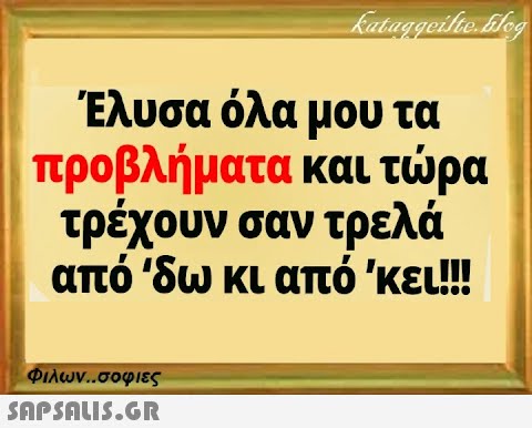 kataggeilte.blog Έλυσα όλα μου τα προβλήματα και τώρα τρέχουν σαν τρελά από  δω κι από  κει!!! Φιλων..σοφιες