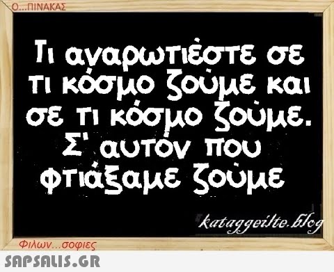 Ο...ΠΙΝΑΚΑΣ Τι αναρωτιέστε σε τι κόσμο ζούμε και σε τι κόσμο ζούμε. Σ  αυτόν που φτιάξαμε ζούμε kataggeilte.Elog Φιλων...σοφιες