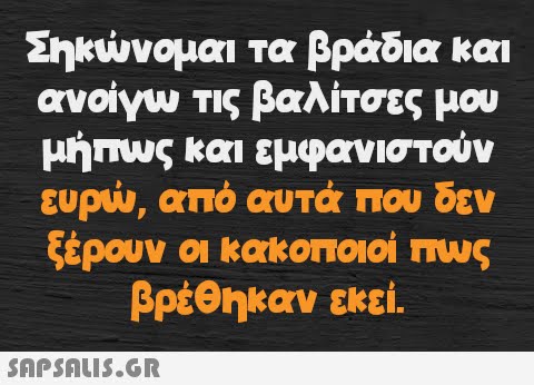 Σηκώνομαι τα βράδια και ανοίγω τις βαλίτσες μου μήπως και εμφανιστούν ευρώ, από αυτά που δεν ξέρουν οι κακοποιοί πως βρέθηκαν εκεί.