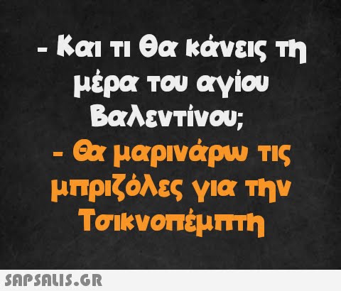 - Και τι θα κάνεις τη μέρα του αγίου Βαλεντίνου; Θα μαρινάρω τις μπριζόλες για την Τσικνοπέμπτη -