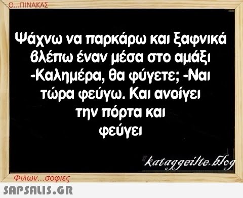 Ο...ΠΙΝΑΚΑΣ Ψάχνω να παρκάρω και ξαφνικά βλέπω έναν μέσα στο αμάξι -Καλημέρα, θα φύγετε; -Ναι τώρα φεύγω. Και ανοίγει την πόρτα και φεύγει Φιλων...σοφιες  kataggeilte.Elog