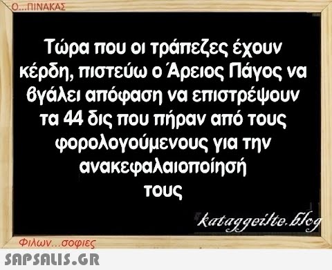 Ο...ΠΙΝΑΚΑΣ Τώρα που οι τράπεζες έχουν κέρδη, πιστεύω ο Άρειος Πάγος να βγάλει απόφαση να επιστρέψουν τα 44 δις που πήραν από τους φορολογούμενους ανακεφαλαιοποίησή τους για την Φιλων...σοφιες  kataggeilte.Elog