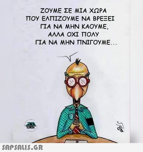 ΖΟΥΜΕ ΣΕ ΜΙΑ ΧΩΡΑ ΠΟΥ ΕΛΠΙΖΟΥΜΕ ΝΑ ΒΡΕΞΕΙ ΓΙΑ ΝΑ ΜΗΝ ΚΑΟΥΜΕ, ΑΛΛΑ ΟΧΙ ΠΟΛΥ ΓΙΑ ΝΑ ΜΗΝ ΠΝΙΓΟΥΜΕ...