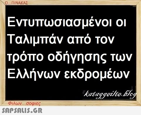 Ο...ΠΙΝΑΚΑΣ Εντυπωσιασμένοι οι Ταλιμπάν από τον τρόπο οδήγησης των Ελλήνων εκδρομέων kataggeilteEleg Φιλων...σοφιες