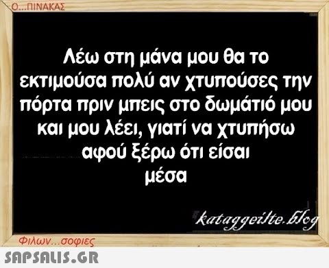 Ο...ΠΙΝΑΚΑΣ Λέω στη μάνα μου θα το εκτιμούσα πολύ αν χτυπούσες την πόρτα πριν μπεις στο δωμάτιό μου και μου λέει, γιατί να χτυπήσω αφού ξέρω ότι είσαι μέσα Φιλων...σοφιες  kataggeilte.Elog