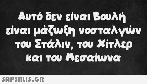 Αυτό δεν είναι Βουλή είναι μάζωξη νοσταλγών του Στάλιν, του Χίτλερ και του Μεσαίωνα