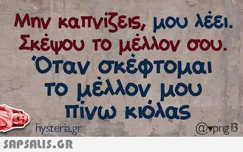 Μην καπνίζεις, μου λέει. Σκέψου το μέλλον σου. Όταν σκέφτομαι το μέλλον μου πίνω κιόλας hysteria.gr  @png 13