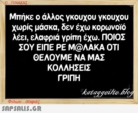 Ο...ΠΙΝΑΚΑΣ Μπήκε ο άλλος γκουχου γκουχου χωρίς μάσκα, δεν έχω κορωνοϊό λέει, ελαφριά γρίπη έχω. ΠΟΙΟΣ ΣΟΥ ΕΙΠΕ ΡΕ Μ@ΛΑΚΑ ΟΤΙ ΘΕΛΟΥΜΕ ΝΑ ΜΑΣ ΚΟΛΛΗΣΕΙΣ ΓΡΙΠΗ Φιλων...σοφιες  kataggeilteEleg