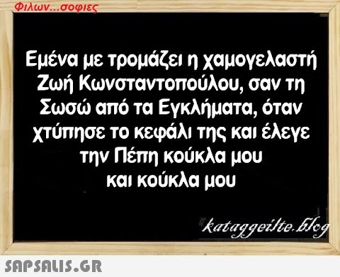 Φιλων...σοφιες Εμένα με τρομάζει η χαμογελαστή Ζωή Κωνσταντοπούλου, σαν τη Σωσώ από τα Εγκλήματα, όταν χτύπησε το κεφάλι της και έλεγε την Πέπη κούκλα μου και κούκλα μου kataggeilte.Elog