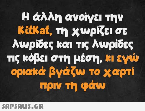 Η άλλη ανοίγει την KitKat, τη χωρίζει σε λωρίδες και τις λωρίδες τις κόβει στη μέση, κι εγώ οριακά βγάζω το χαρτί πριν τη φάω