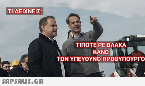 ΤΙ ΔΕΙΧΝΕΙΣ;  ΤΙΠΟΤΕ ΡΕ ΒΛΑΚΑ ΚΑΝΩ HEL ΤΟΝ ΥΠΕΥΘΥΝΟ ΠΡΩΘΥΠΟΥΡΓΟ