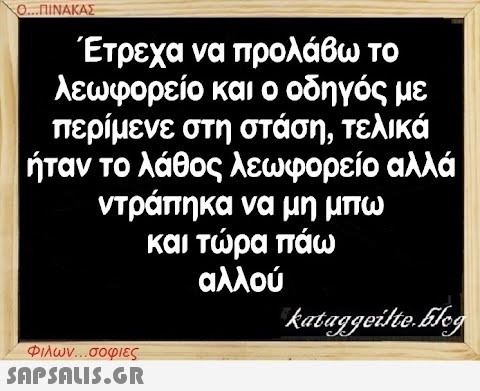 Ο...ΠΙΝΑΚΑΣ Έτρεχα να προλάβω το λεωφορείο και ο οδηγός με περίμενε στη στάση, τελικά ήταν το λάθος λεωφορείο αλλά ντράπηκα να μη μπω και τώρα πάω αλλού Φιλων...σοφιες  kataggeilte.blog