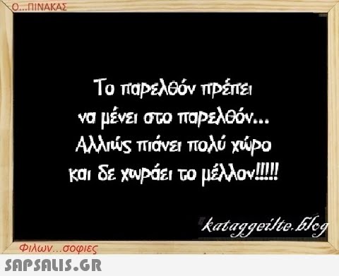 Ο...ΠΙΝΑΚΑΣ Το παρελθόν πρέπει να μένει στο παρελθόν... Αλλιώς πιάνει πολύ χώρο και δε χωράει το μέλλον!!!!! Φιλων...σοφιες  kataggeilteEleg