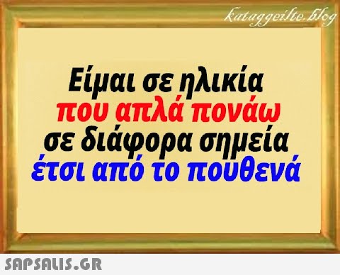 Είμαι σε ηλικία που απλά πονάω σε διάφορα σημεία, έτσι από το πούθενά