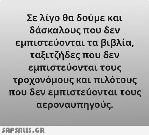 Σε λίγο θα δούμε και δάσκαλους που δεν εμπιστεύονται τα βι βλία, ταξιτζήδες που δεν εμπιστεύονται τους τροχονόμους και πιλότους που δεν εμπιστεύονται τους αεροναυπηγούς. SnpSALI5.GR