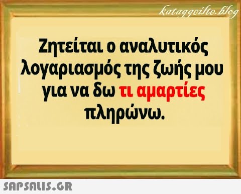 Ζητείται ο αναλυτικός λογαριασμός της ζωής μου για να δω τι αμαρτίες πληρνω .