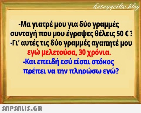 -Μα γιατρέ μου για δύο γραμμές συνταγή που μου έγραψες θέλεις 50 ε? -n αυτές τις δύο γραμμές αγαπητέ μου εγ μελετούσα, 30 χρόνια . Και επειδή εσύ είσαι στόκος πρέπει να την πληρσω εγ?