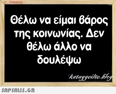 Ο.ΠΙΝΑΚΑΣ Θέλω να είμαι βάρος της κοινωνίας. Δεν θέλω άλλο να δουλέψω